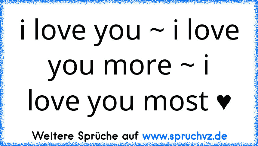 i love you ~ i love you more ~ i love you most ♥