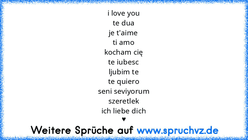 i love you
te dua
je t'aime
ti amo
kocham cię
te iubesc
ljubim te
te quiero
seni seviyorum
szeretlek
ich liebe dich
♥