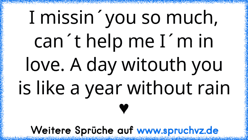 I missin´you so much, can´t help me I´m in love. A day witouth you is like a year without rain ♥