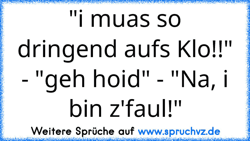 "i muas so dringend aufs Klo!!" - "geh hoid" - "Na, i bin z'faul!"