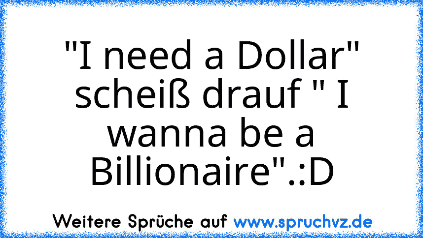 "I need a Dollar" scheiß drauf " I wanna be a Billionaire".:D