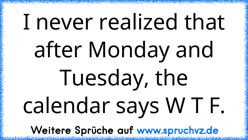 I never realized that after Monday and Tuesday, the calendar says W T F.