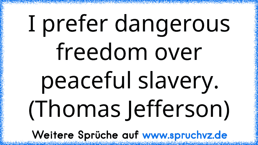 I prefer dangerous freedom over peaceful slavery. (Thomas Jefferson)