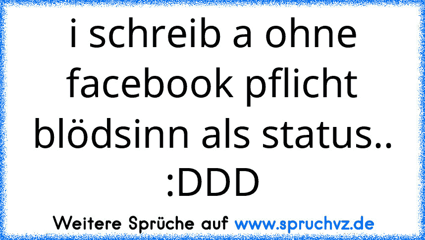 i schreib a ohne facebook pflicht blödsinn als status.. :DDD