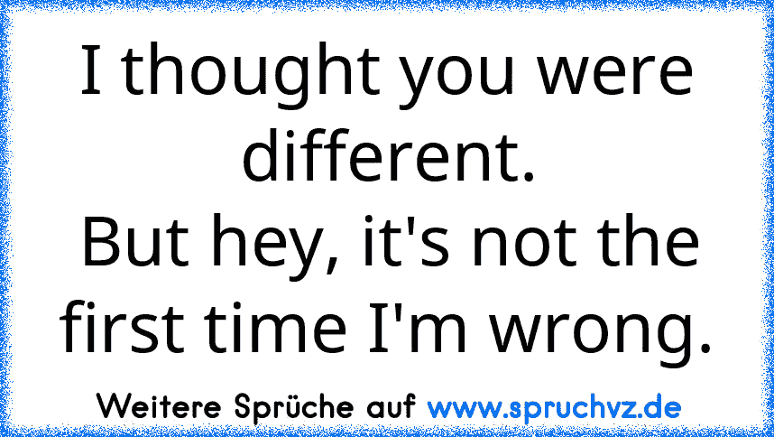 I thought you were different.
But hey, it's not the first time I'm wrong.