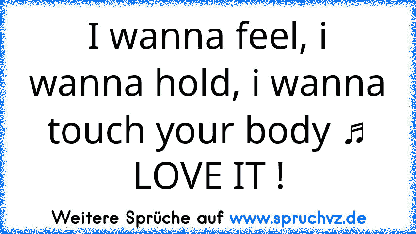 I wanna feel, i wanna hold, i wanna touch your body ♫ LOVE IT !