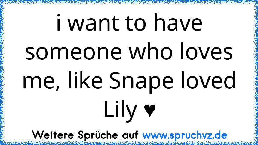 i want to have someone who loves me, like Snape loved Lily ♥