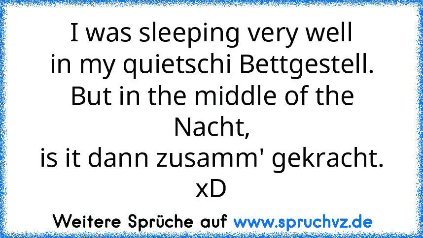 I was sleeping very well
in my quietschi Bettgestell.
But in the middle of the Nacht,
is it dann zusamm' gekracht.
xD