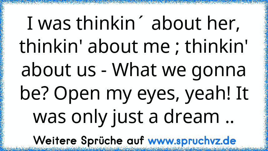 I was thinkin´ about her, thinkin' about me ; thinkin' about us - What we gonna be? Open my eyes, yeah! It was only just a dream ..