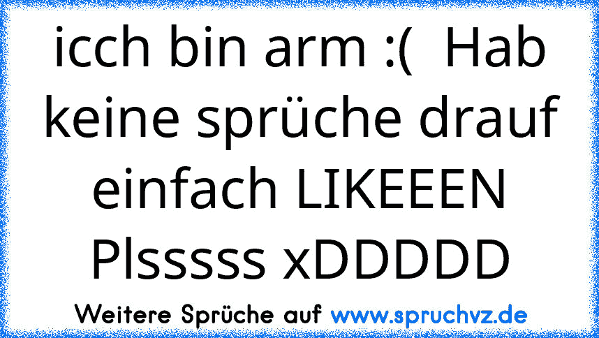 icch bin arm :(  Hab keine sprüche drauf einfach LIKEEEN Plsssss xDDDDD