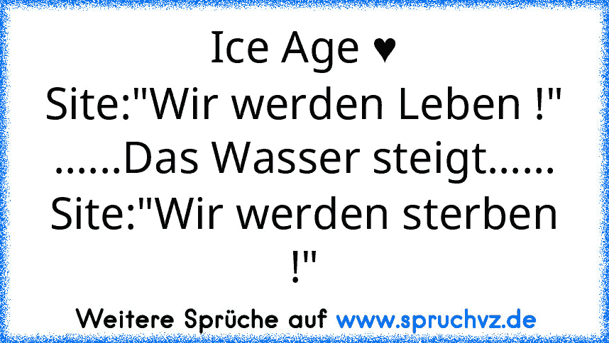 Ice Age ♥
Site:"Wir werden Leben !"
......Das Wasser steigt......
Site:"Wir werden sterben !"