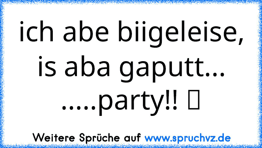 ich abe biigeleise, is aba gaputt... .....party!! ツ