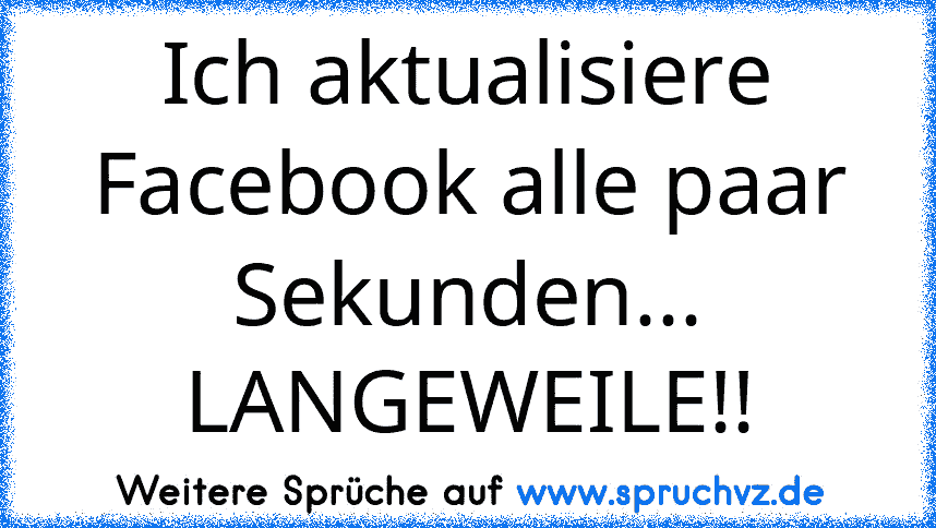 Ich aktualisiere Facebook alle paar Sekunden... LANGEWEILE!!