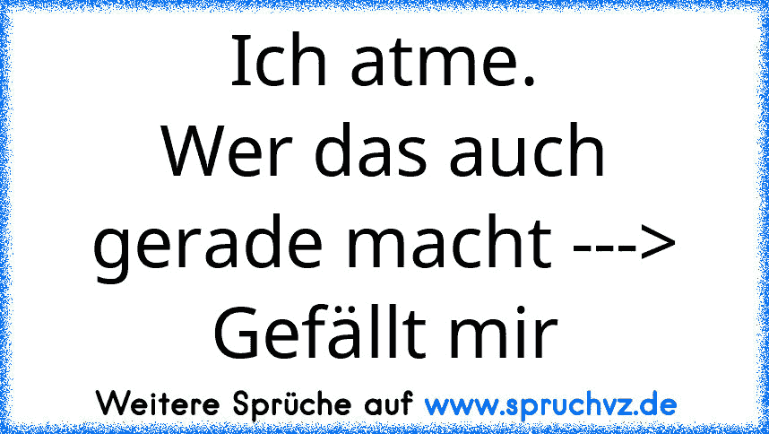 Ich atme.
Wer das auch gerade macht ---> Gefällt mir