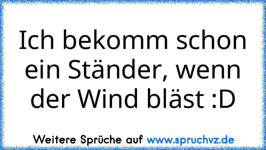 Ich bekomm schon ein Ständer, wenn der Wind bläst :D