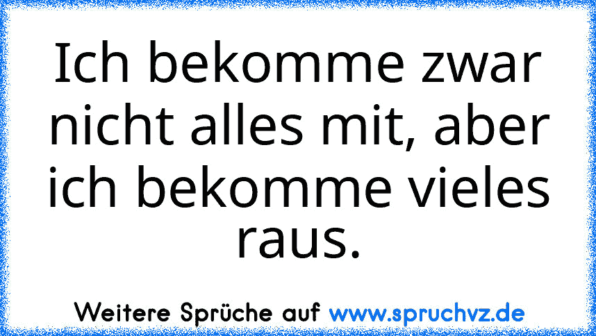 Ich bekomme zwar nicht alles mit, aber ich bekomme vieles raus.