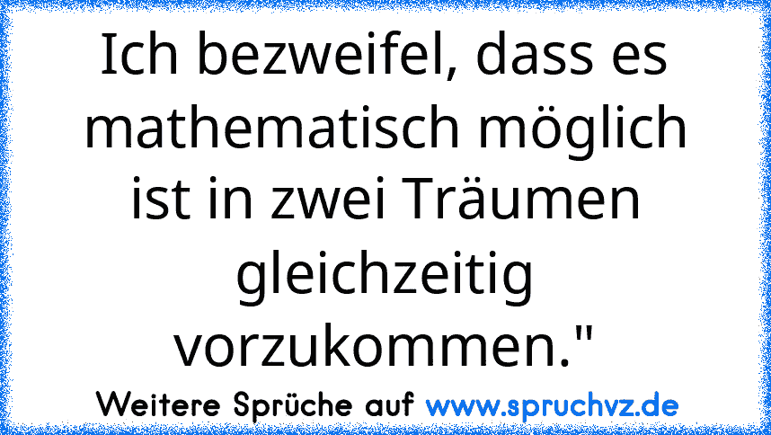 Ich bezweifel, dass es mathematisch möglich ist in zwei Träumen gleichzeitig vorzukommen."