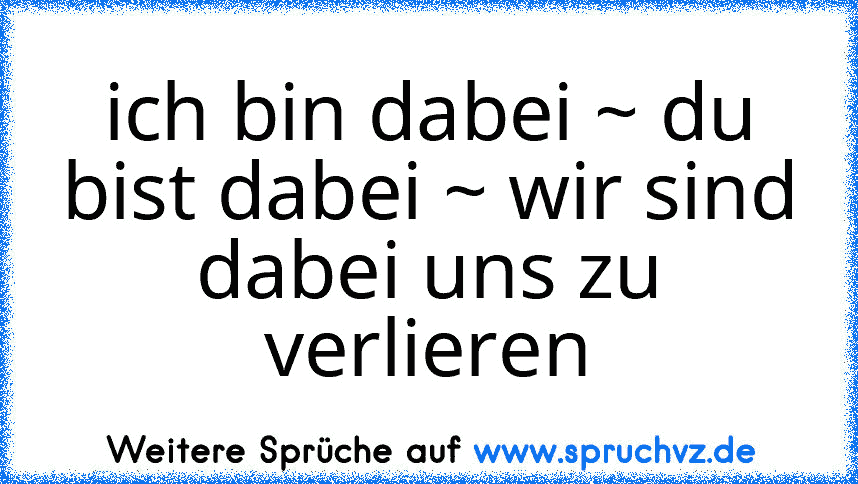 ich bin dabei ~ du bist dabei ~ wir sind dabei uns zu verlieren