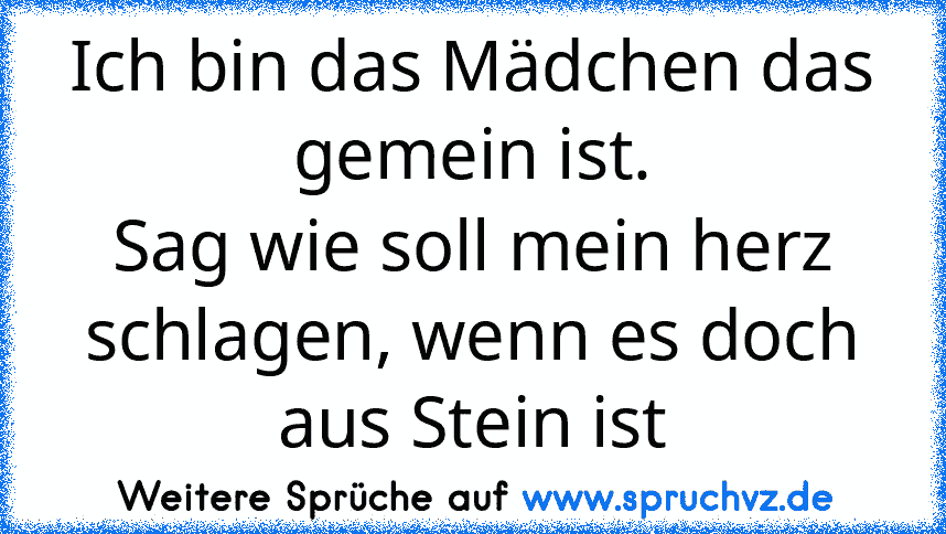 Ich bin das Mädchen das gemein ist.
Sag wie soll mein herz schlagen, wenn es doch aus Stein ist