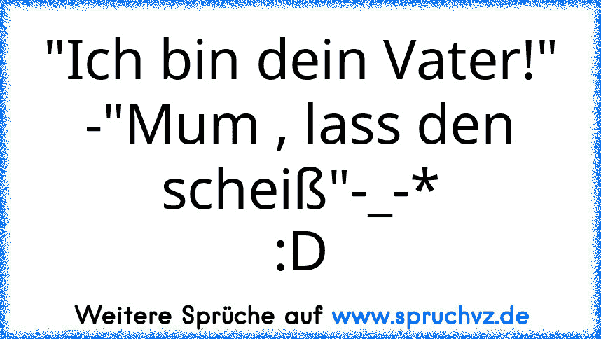 "Ich bin dein Vater!" -"Mum , lass den scheiß"-_-*
:D