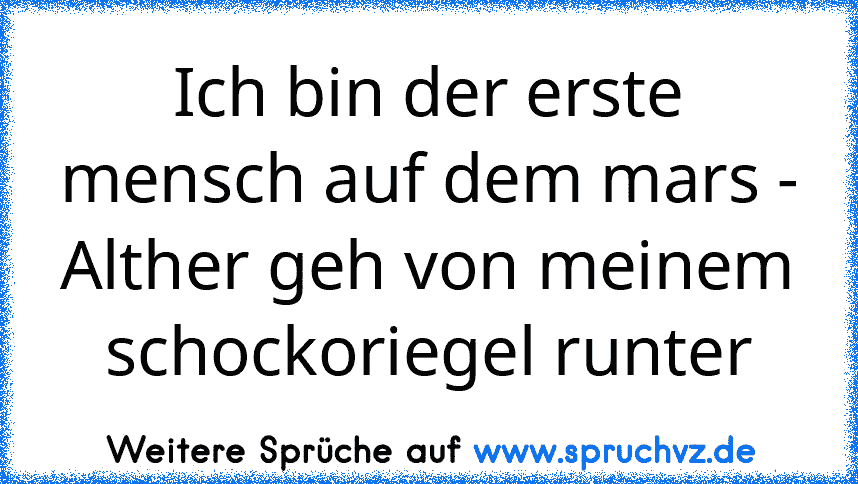 Ich bin der erste mensch auf dem mars -
Alther geh von meinem schockoriegel runter