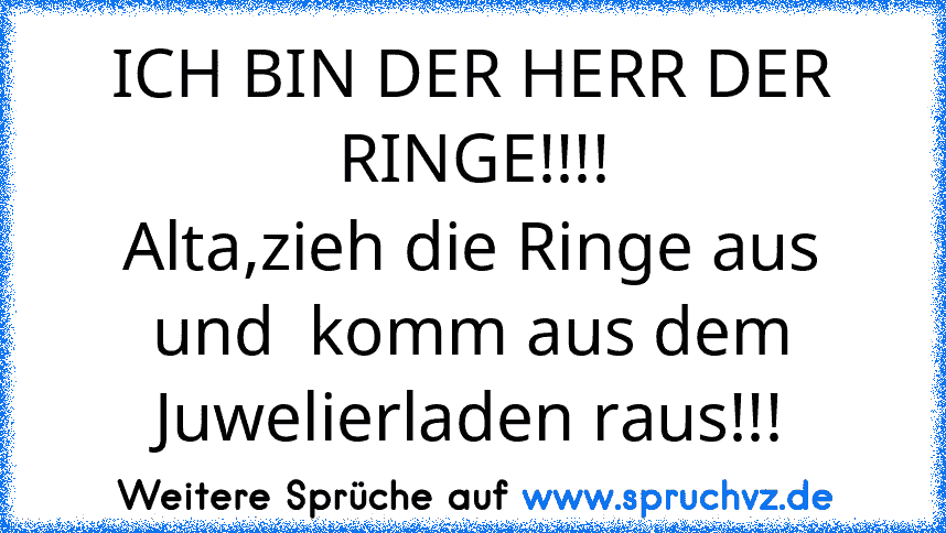 ICH BIN DER HERR DER RINGE!!!!
Alta,zieh die Ringe aus und  komm aus dem Juwelierladen raus!!!