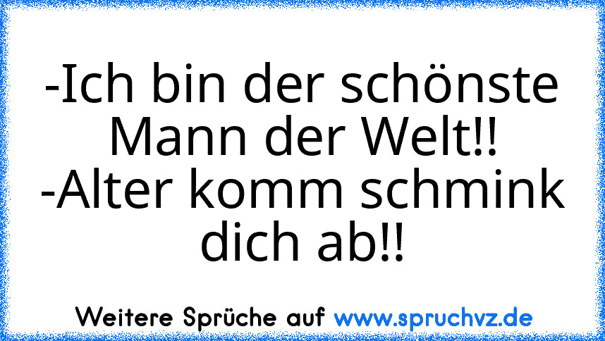 -Ich bin der schönste Mann der Welt!!
-Alter komm schmink dich ab!!