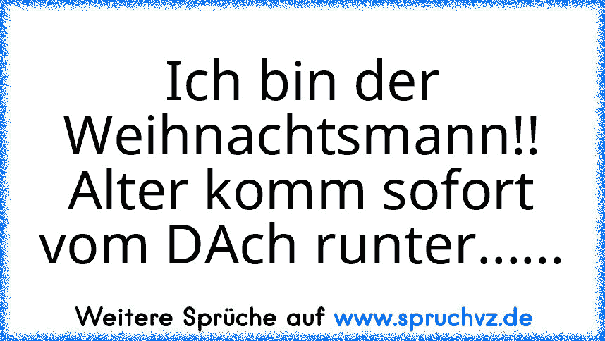 Ich bin der Weihnachtsmann!!
Alter komm sofort vom DAch runter......