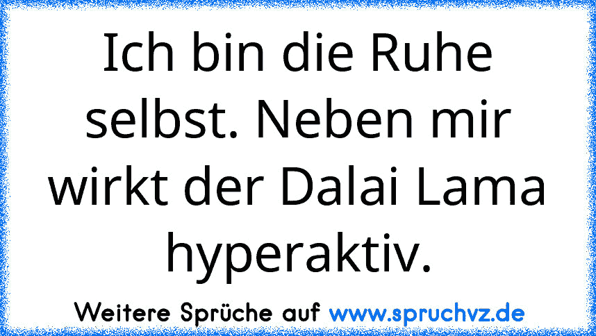 Ich bin die Ruhe selbst. Neben mir wirkt der Dalai Lama hyperaktiv.