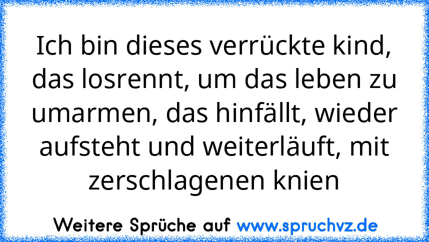 Ich bin dieses verrückte kind, das losrennt, um das leben zu umarmen, das hinfällt, wieder aufsteht und weiterläuft, mit zerschlagenen knien