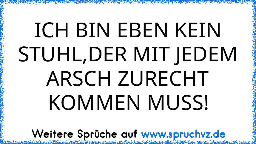 ICH BIN EBEN KEIN STUHL,DER MIT JEDEM ARSCH ZURECHT KOMMEN MUSS!