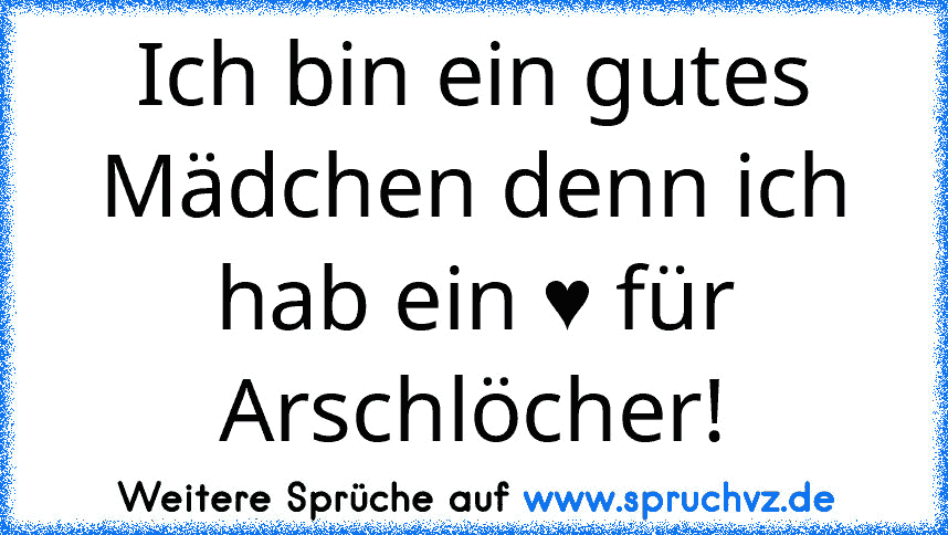 Ich bin ein gutes Mädchen denn ich hab ein ♥ für Arschlöcher!