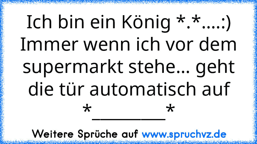 Ich bin ein König *.*....:) Immer wenn ich vor dem supermarkt stehe... geht die tür automatisch auf *_________*