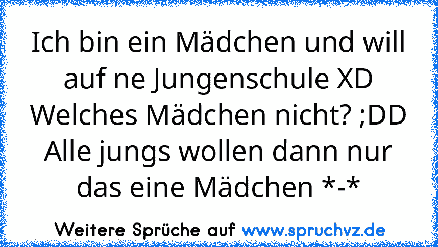 Ich bin ein Mädchen und will auf ne Jungenschule XD Welches Mädchen nicht? ;DD
Alle jungs wollen dann nur das eine Mädchen *-*