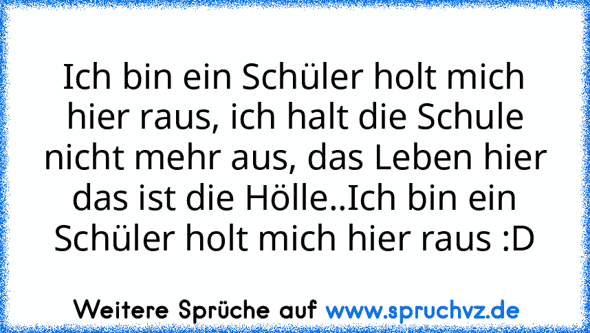 Ich bin ein Schüler holt mich hier raus, ich halt die Schule nicht mehr aus, das Leben hier das ist die Hölle..Ich bin ein Schüler holt mich hier raus :D