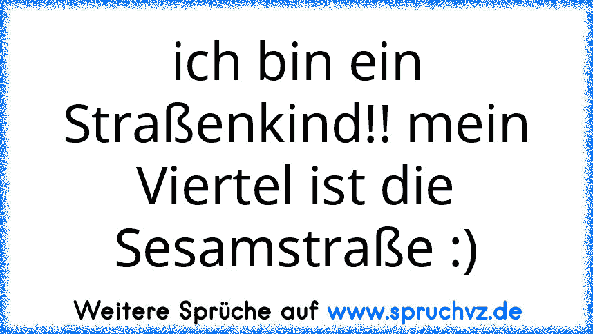 ich bin ein Straßenkind!! mein Viertel ist die Sesamstraße :)