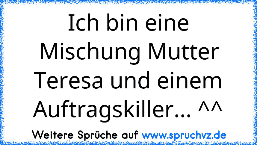 Ich bin eine Mischung Mutter Teresa und einem Auftragskiller... ^^