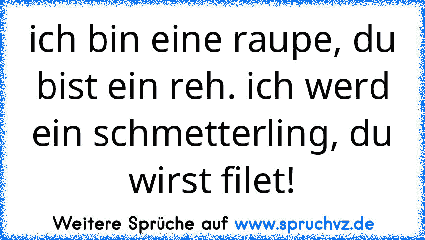 ich bin eine raupe, du bist ein reh. ich werd ein schmetterling, du wirst filet!