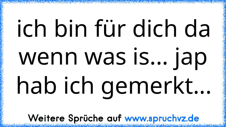 ich bin für dich da wenn was is... jap hab ich gemerkt...