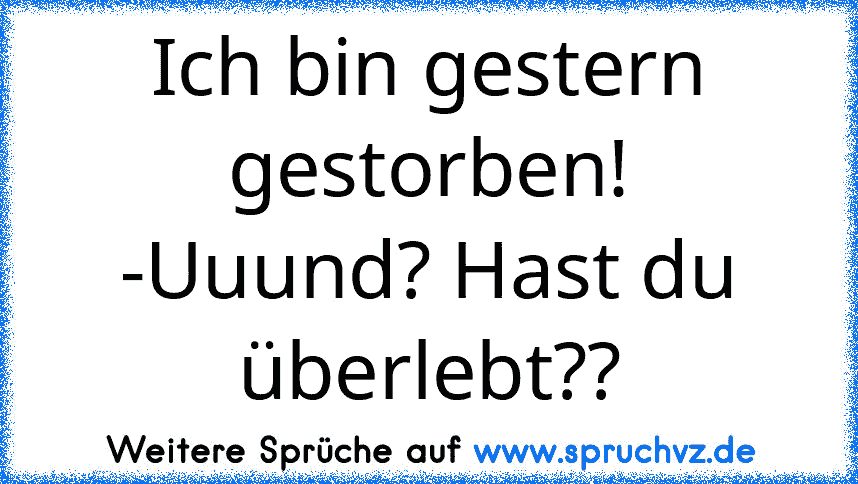 Ich bin gestern gestorben!
-Uuund? Hast du überlebt??