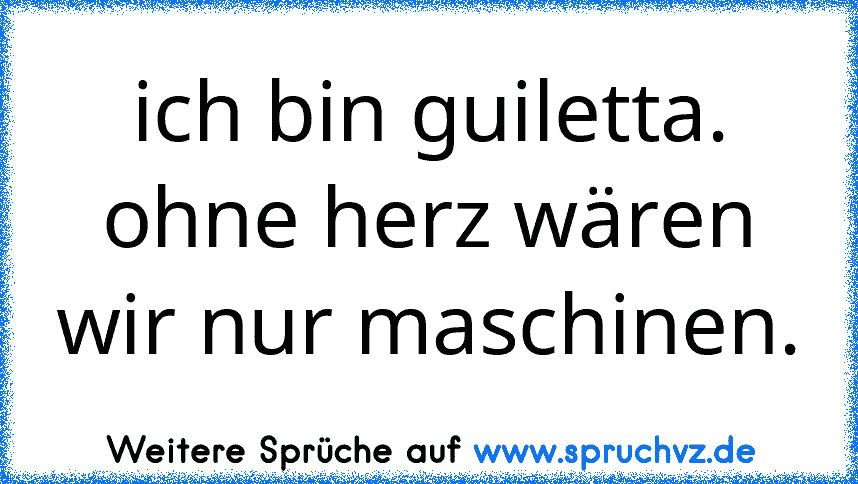 ich bin guiletta. ohne herz wären wir nur maschinen.