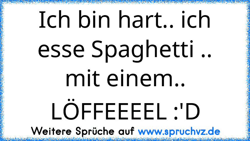 Ich bin hart.. ich esse Spaghetti ..
mit einem..
LÖFFEEEEL :'D