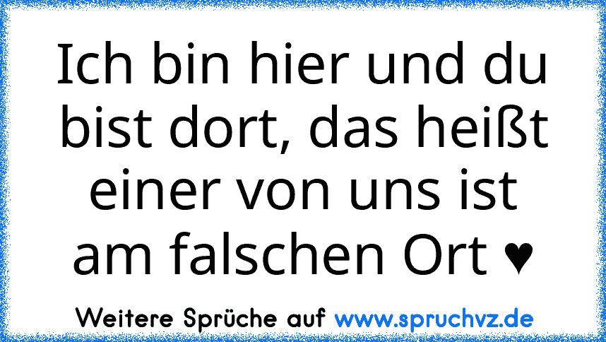 Ich bin hier und du bist dort, das heißt einer von uns ist am falschen Ort ♥