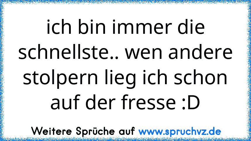 ich bin immer die schnellste.. wen andere stolpern lieg ich schon auf der fresse :D