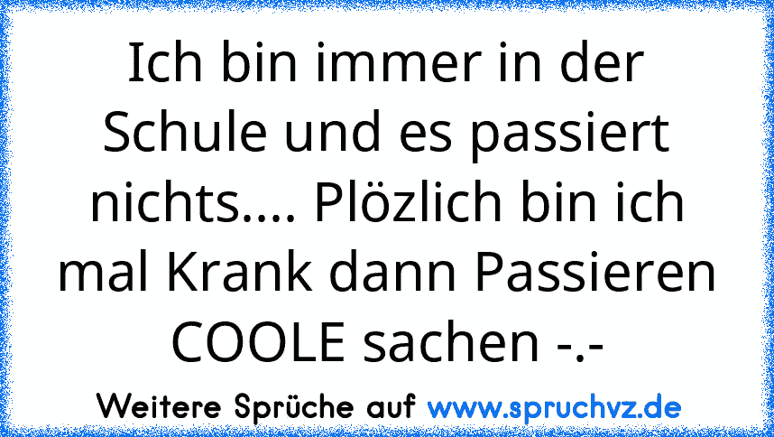 Ich bin immer in der Schule und es passiert nichts.... Plözlich bin ich mal Krank dann Passieren COOLE sachen -.-