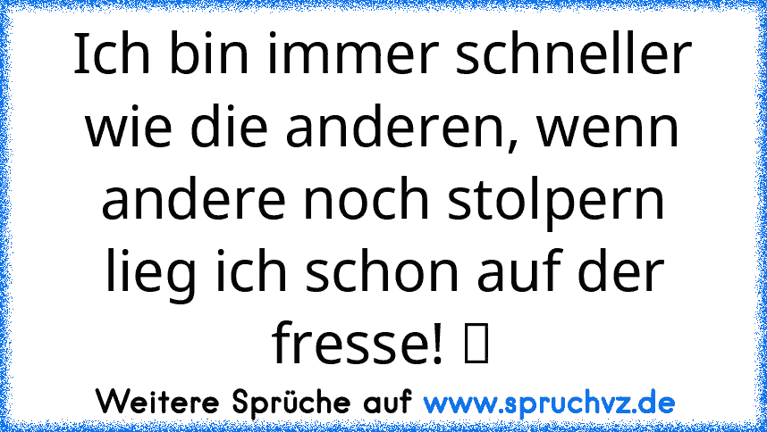 Ich bin immer schneller wie die anderen, wenn andere noch stolpern lieg ich schon auf der fresse! ღ