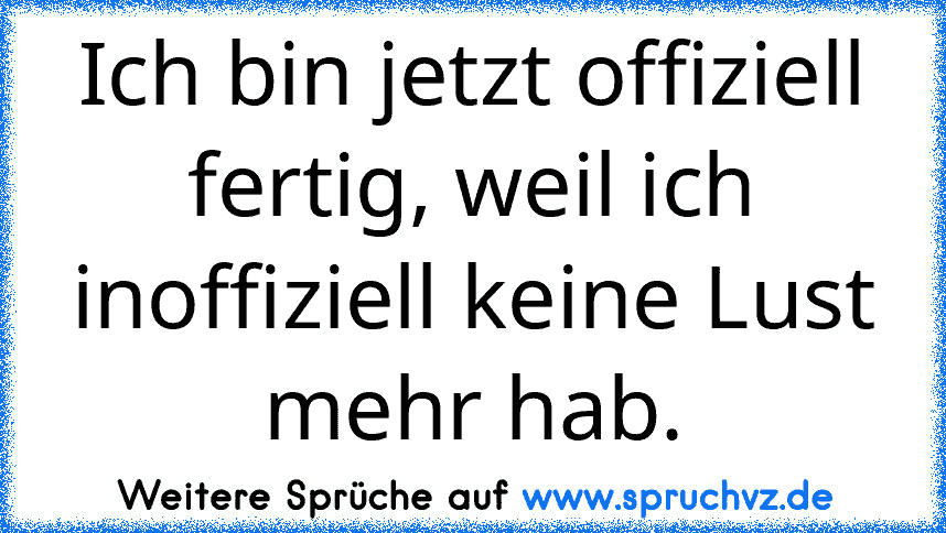 Ich bin jetzt offiziell fertig, weil ich inoffiziell keine Lust mehr hab.