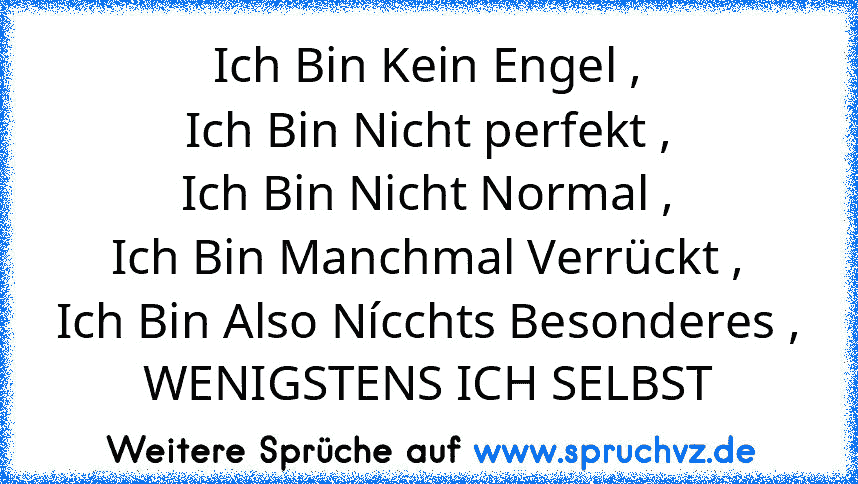 Ich Bin Kein Engel ,
Ich Bin Nicht perfekt ,
Ich Bin Nicht Normal ,
Ich Bin Manchmal Verrückt ,
Ich Bin Also Nícchts Besonderes ,
WENIGSTENS ICH SELBST