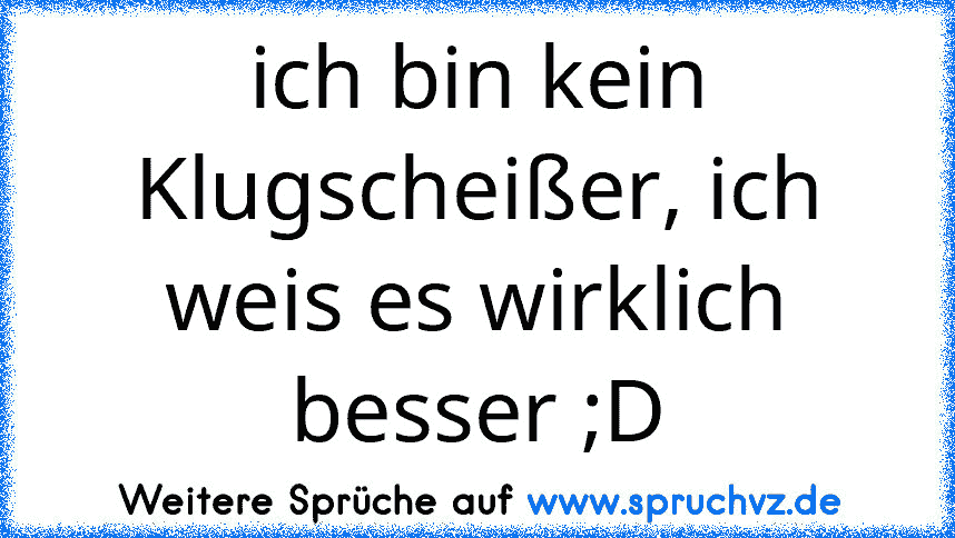 ich bin kein Klugscheißer, ich weis es wirklich besser ;D