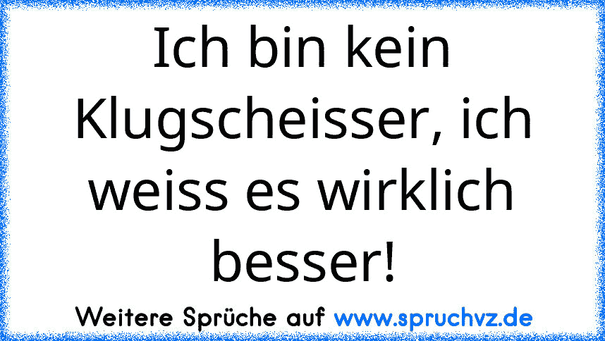 Ich bin kein Klugscheisser, ich weiss es wirklich besser!